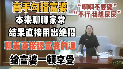 []高手勾搭富婆！本来聊结果用绝招直接舔富婆逼【“约炮强行拿下”看简阶】